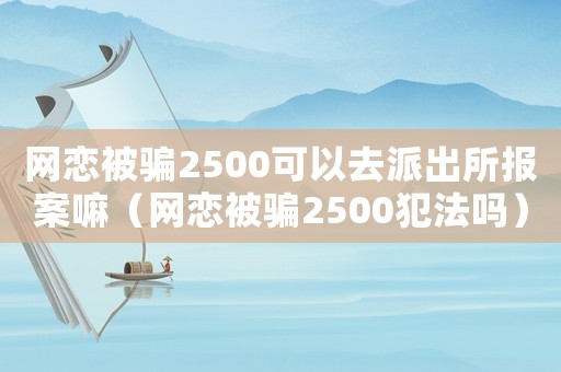 網戀被騙2500可以去派出所報案嘛（網戀被騙2500犯法嗎）