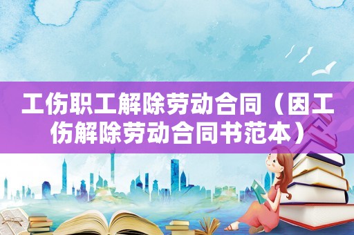 工傷職工解除勞動合同（因工傷解除勞動合同書范本）