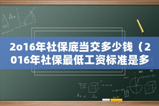 2o16年社保底當交多少錢（2016年社保最低工資標準是多少）