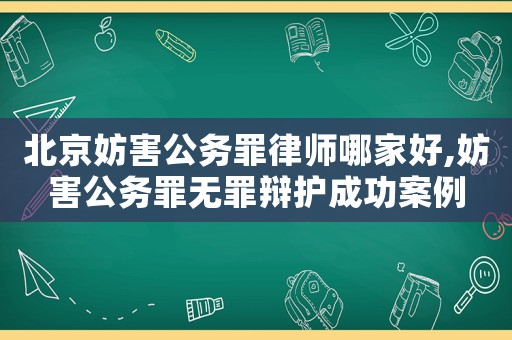 北京妨害公務罪律師哪家好,妨害公務罪無罪辯護成功案例