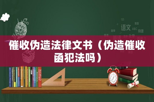 催收偽造法律文書（偽造催收函犯法嗎）