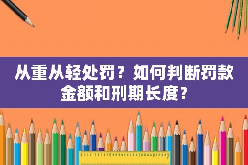 從重從輕處罰？如何判斷罰款金額和刑期長度？