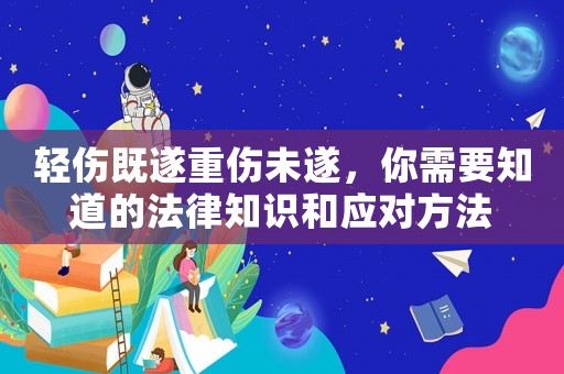 輕傷既遂重傷未遂，你需要知道的法律知識和應對方法