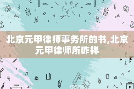 北京元甲律師事務所的書,北京元甲律師所咋樣