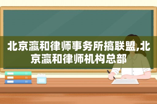 北京瀛和律師事務所搞聯(lián)盟,北京瀛和律師機構(gòu)總部