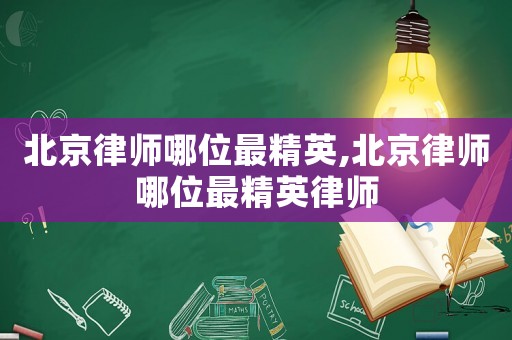 北京律師哪位最精英,北京律師哪位最精英律師