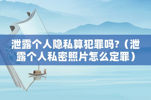 泄露個人隱私算犯罪嗎?（泄露個人私密照片怎么定罪）
