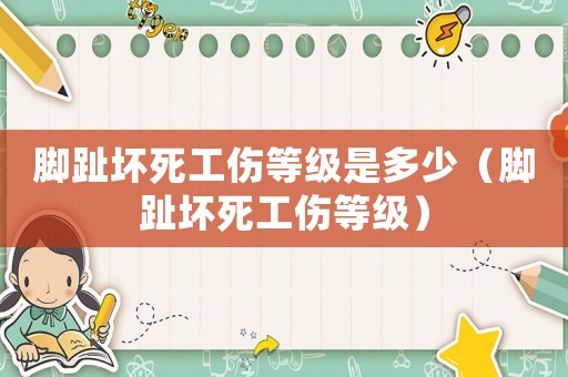 腳趾壞死工傷等級是多少（腳趾壞死工傷等級）