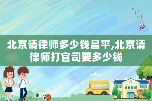 北京請律師多少錢昌平,北京請律師打官司要多少錢