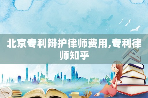 北京專利辯護律師費用,專利律師知乎