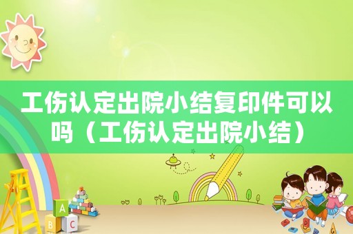 工傷認定出院小結復印件可以嗎（工傷認定出院小結）