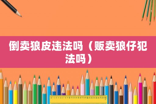 倒賣狼皮違法嗎（販賣狼仔犯法嗎）