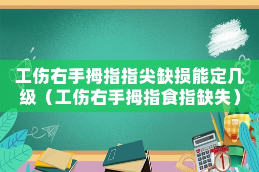 工傷右手拇指指尖缺損能定幾級（工傷右手拇指食指缺失）
