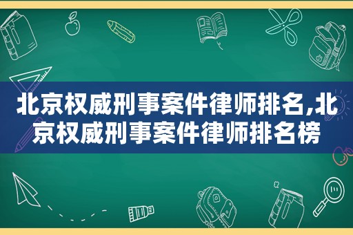 北京權威刑事案件律師排名,北京權威刑事案件律師排名榜