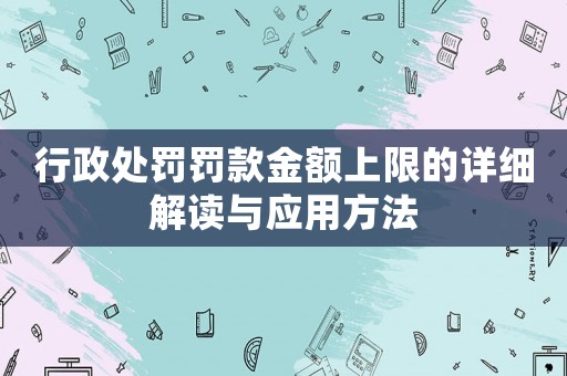 行政處罰罰款金額上限的詳細解讀與應用方法