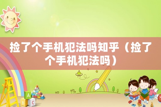撿了個手機犯法嗎知乎（撿了個手機犯法嗎）