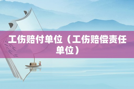 工傷賠付單位（工傷賠償責任單位）