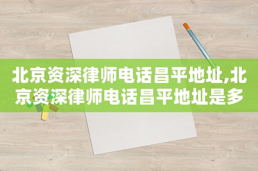 北京資深律師電話昌平地址,北京資深律師電話昌平地址是多少