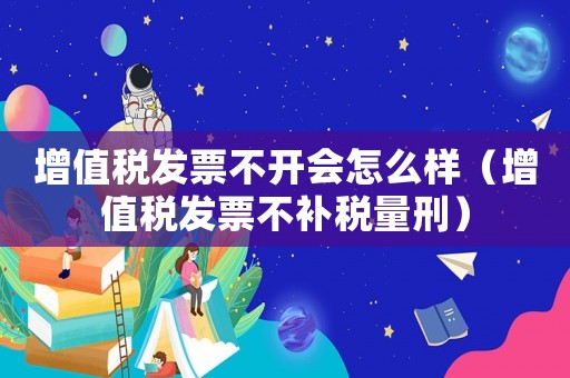 增值稅發(fā)票不開(kāi)會(huì)怎么樣（增值稅發(fā)票不補(bǔ)稅量刑）