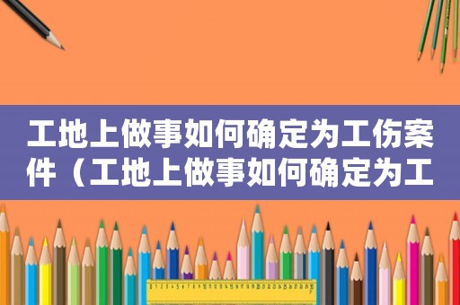 工地上做事如何確定為工傷案件（工地上做事如何確定為工傷）