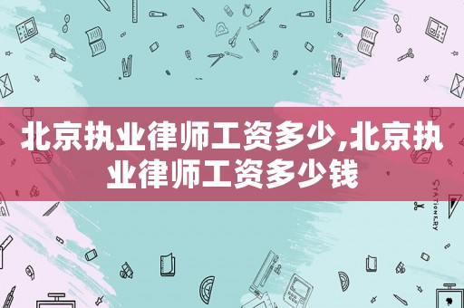 北京執(zhí)業(yè)律師工資多少,北京執(zhí)業(yè)律師工資多少錢