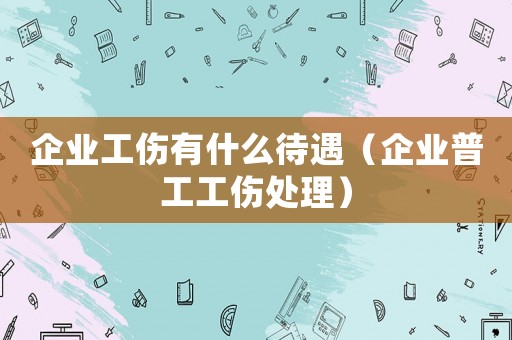 企業工傷有什么待遇（企業普工工傷處理）