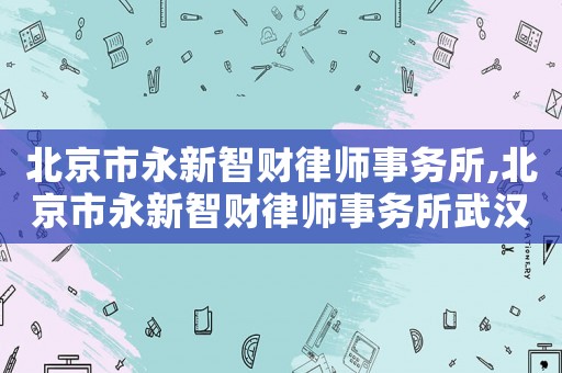 北京市永新智財(cái)律師事務(wù)所,北京市永新智財(cái)律師事務(wù)所武漢
