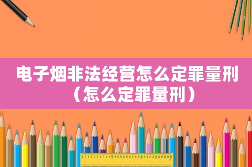 電子煙非法經營怎么定罪量刑（怎么定罪量刑）