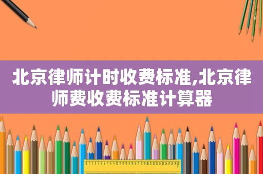 北京律師計(jì)時(shí)收費(fèi)標(biāo)準(zhǔn),北京律師費(fèi)收費(fèi)標(biāo)準(zhǔn)計(jì)算器