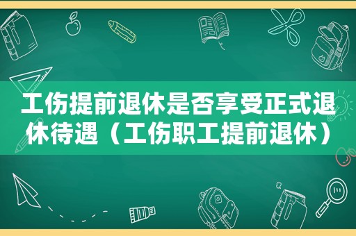 工傷提前退休是否享受正式退休待遇（工傷職工提前退休）