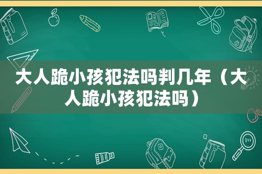 大人跪小孩犯法嗎判幾年（大人跪小孩犯法嗎）