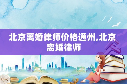 北京離婚律師價格通州,北京 離婚律師