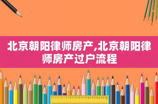 北京朝陽律師房產,北京朝陽律師房產過戶流程