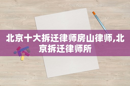 北京十大拆遷律師房山律師,北京拆遷律師所