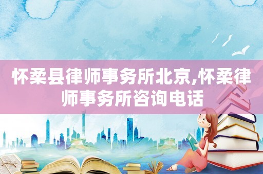 懷柔縣律師事務(wù)所北京,懷柔律師事務(wù)所咨詢電話