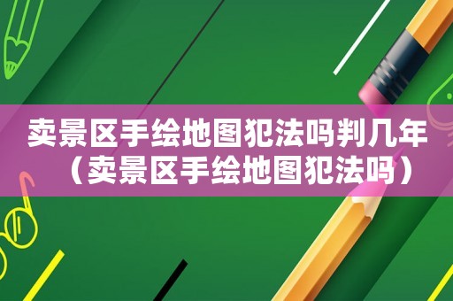 賣景區手繪地圖犯法嗎判幾年（賣景區手繪地圖犯法嗎）
