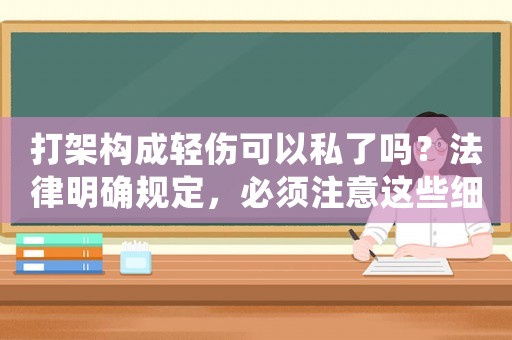 打架構成輕傷可以私了嗎？法律明確規定，必須注意這些細節