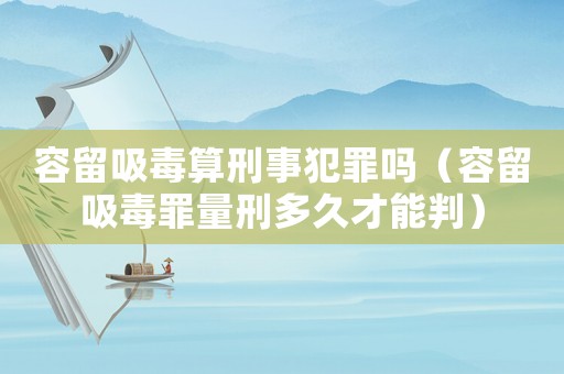 容留吸毒算刑事犯罪嗎（容留吸毒罪量刑多久才能判）