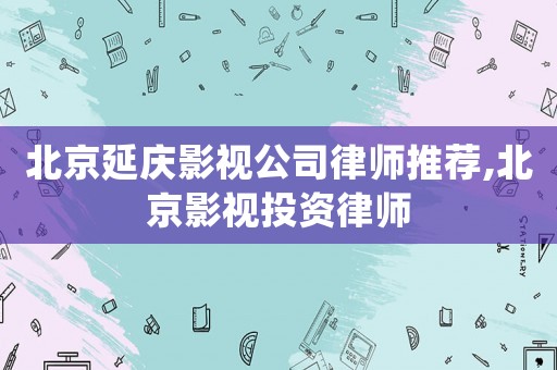 北京延慶影視公司律師推薦,北京影視投資律師
