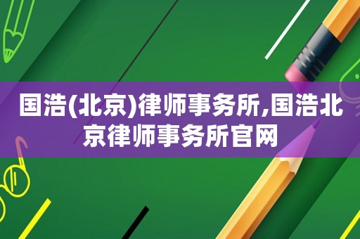 國浩(北京)律師事務所,國浩北京律師事務所官網