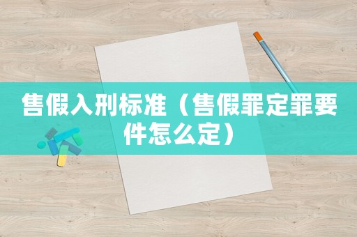 售假入刑標準（售假罪定罪要件怎么定）