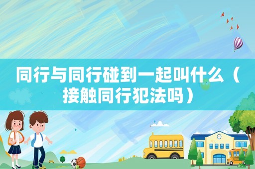 同行與同行碰到一起叫什么（接觸同行犯法嗎）