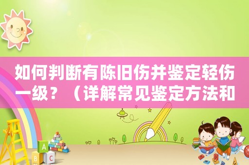 如何判斷有陳舊傷并鑒定輕傷一級？（詳解常見鑒定方法和注意事項）