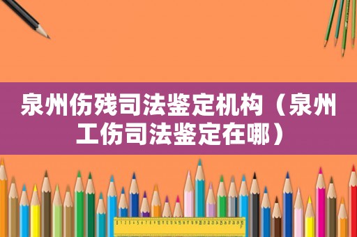 泉州傷殘司法鑒定機構（泉州工傷司法鑒定在哪）