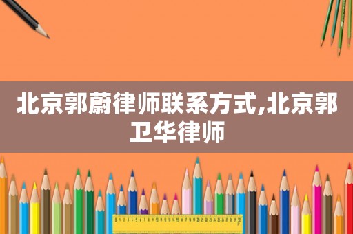 北京郭蔚律師聯(lián)系方式,北京郭衛(wèi)華律師