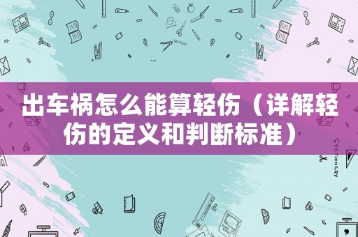 出車禍怎么能算輕傷（詳解輕傷的定義和判斷標準）