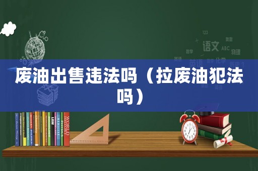 廢油出售違法嗎（拉廢油犯法嗎）