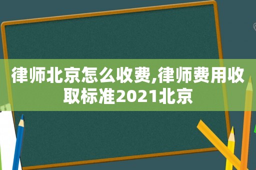 律師北京怎么收費,律師費用收取標準2021北京