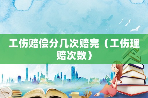 工傷賠償分幾次賠完（工傷理賠次數）