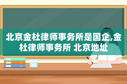 北京金杜律師事務所是國企,金杜律師事務所 北京地址